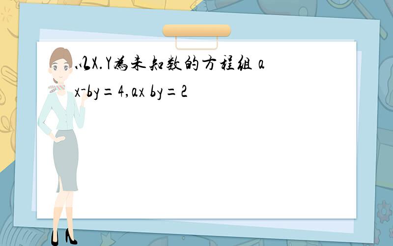 以X.Y为未知数的方程组 ax-by=4,ax by=2