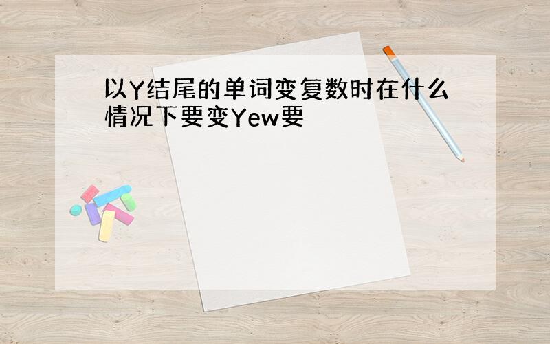 以Y结尾的单词变复数时在什么情况下要变Yew要