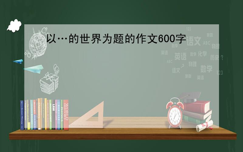 以…的世界为题的作文600字