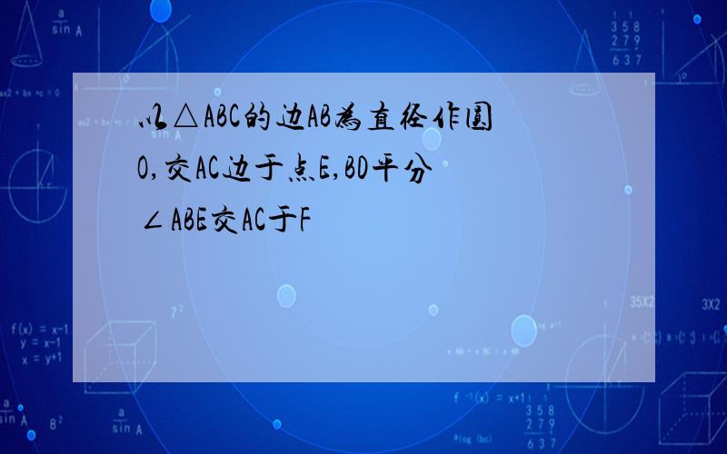 以△ABC的边AB为直径作圆O,交AC边于点E,BD平分∠ABE交AC于F