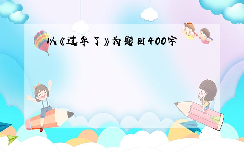 以《过年了》为题目400字