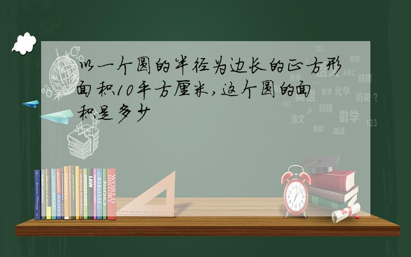 以一个圆的半径为边长的正方形面积10平方厘米,这个圆的面积是多少