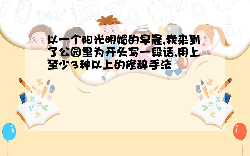 以一个阳光明媚的早晨,我来到了公园里为开头写一段话,用上至少3种以上的修辞手法