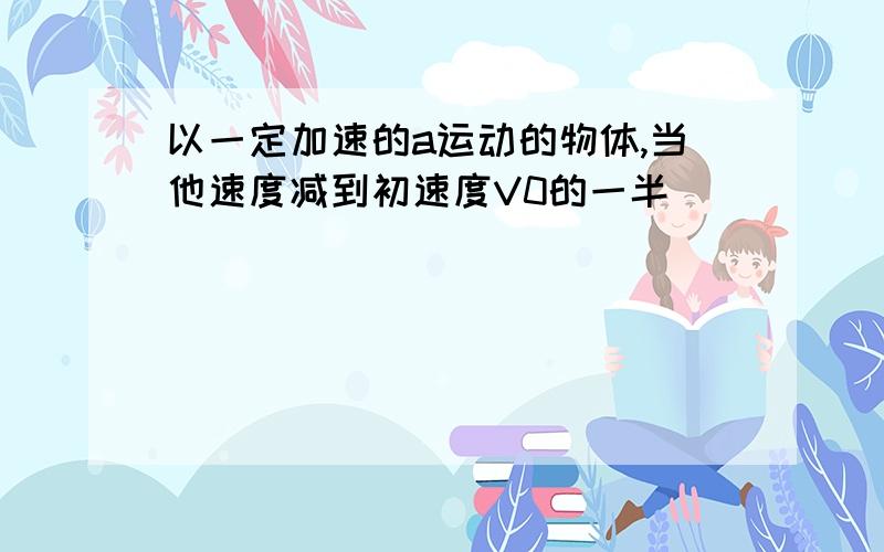 以一定加速的a运动的物体,当他速度减到初速度V0的一半