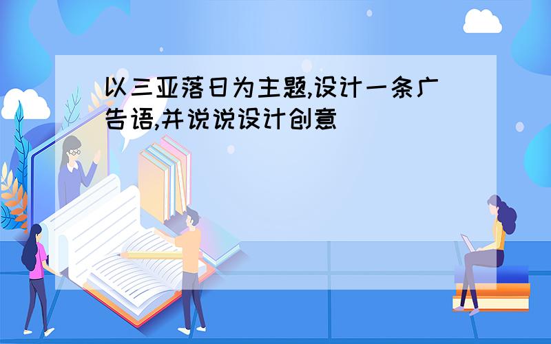 以三亚落日为主题,设计一条广告语,并说说设计创意