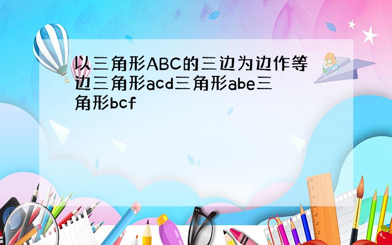 以三角形ABC的三边为边作等边三角形acd三角形abe三角形bcf