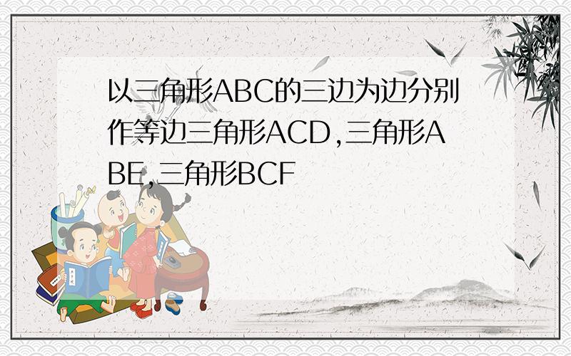 以三角形ABC的三边为边分别作等边三角形ACD,三角形ABE,三角形BCF