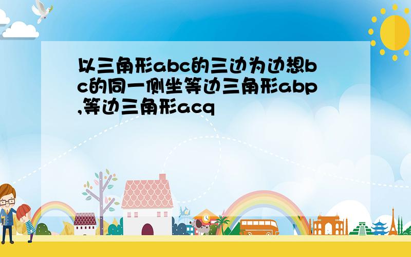 以三角形abc的三边为边想bc的同一侧坐等边三角形abp,等边三角形acq