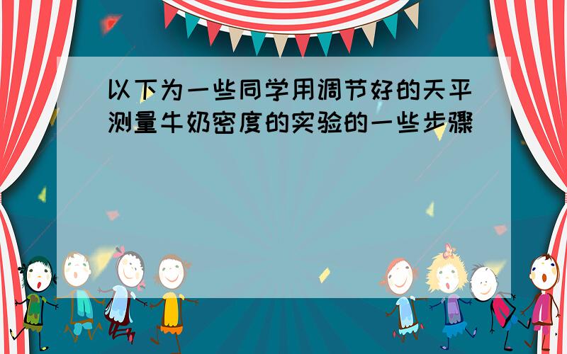 以下为一些同学用调节好的天平测量牛奶密度的实验的一些步骤