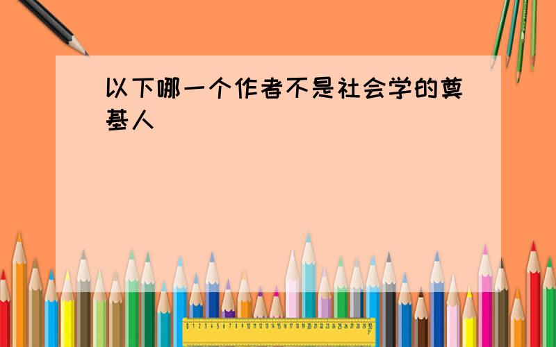 以下哪一个作者不是社会学的奠基人