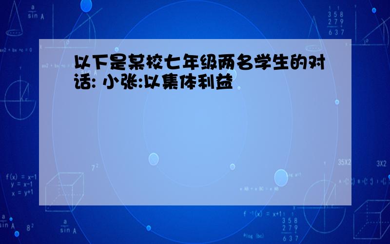 以下是某校七年级两名学生的对话: 小张:以集体利益