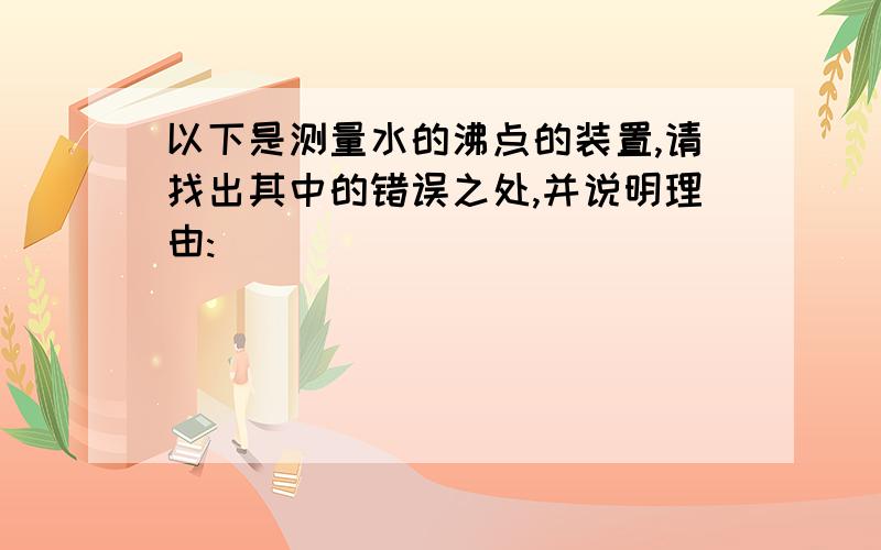 以下是测量水的沸点的装置,请找出其中的错误之处,并说明理由: