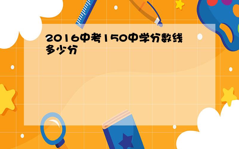 2016中考150中学分数线多少分