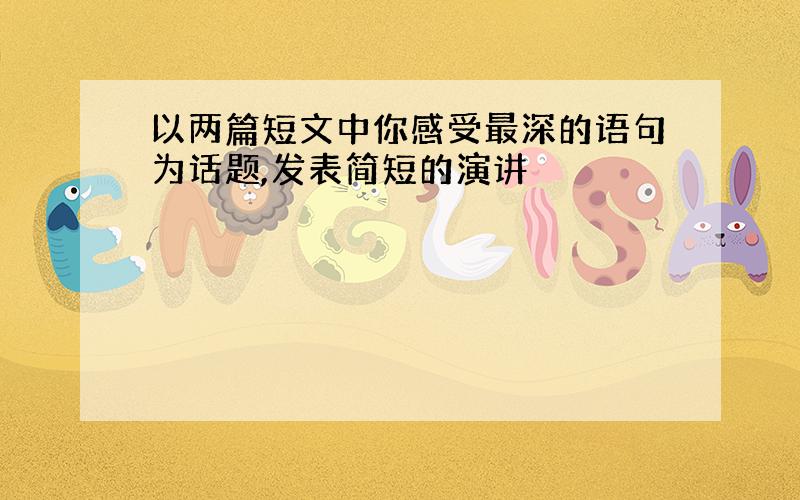 以两篇短文中你感受最深的语句为话题,发表简短的演讲