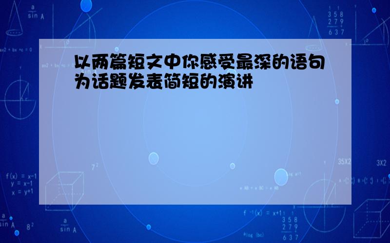 以两篇短文中你感受最深的语句为话题发表简短的演讲