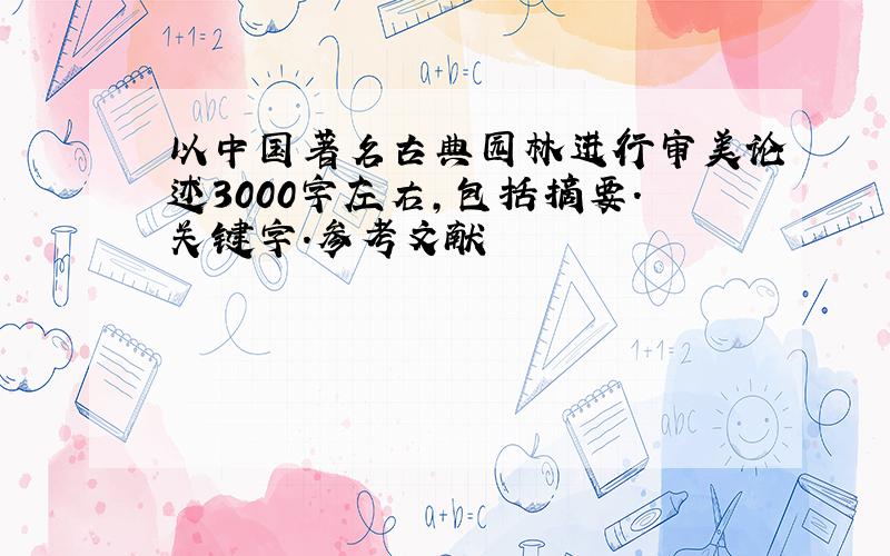 以中国著名古典园林进行审美论述3000字左右,包括摘要.关键字.参考文献