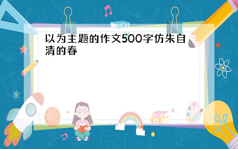 以为主题的作文500字仿朱自清的春