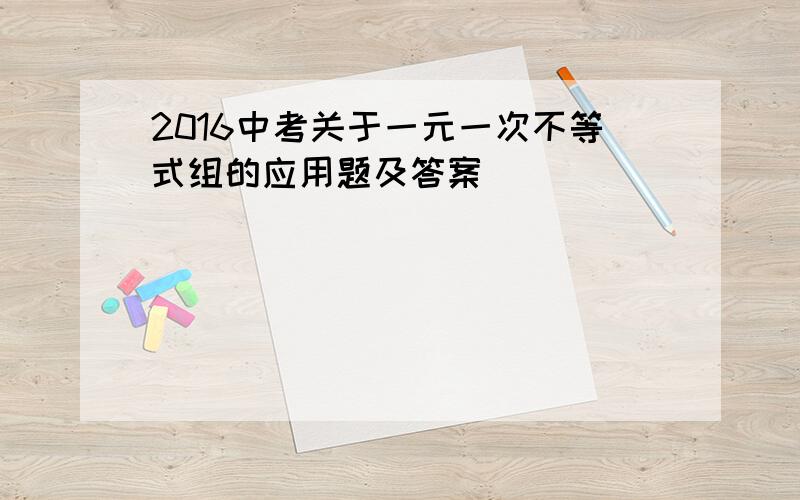 2016中考关于一元一次不等式组的应用题及答案