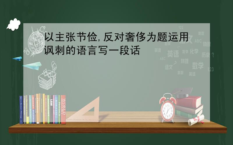 以主张节俭,反对奢侈为题运用讽刺的语言写一段话