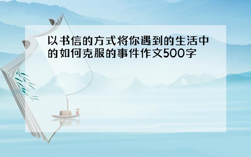 以书信的方式将你遇到的生活中的如何克服的事件作文500字