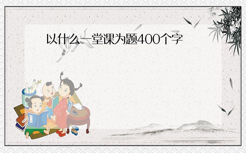 以什么一堂课为题400个字