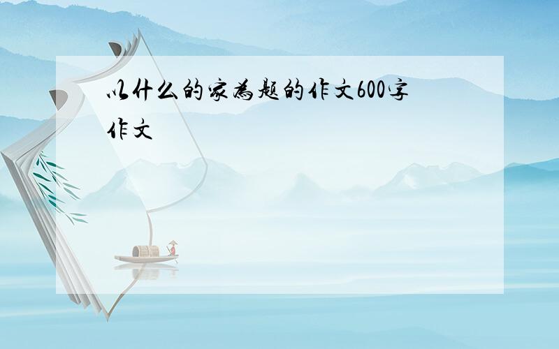 以什么的家为题的作文600字作文