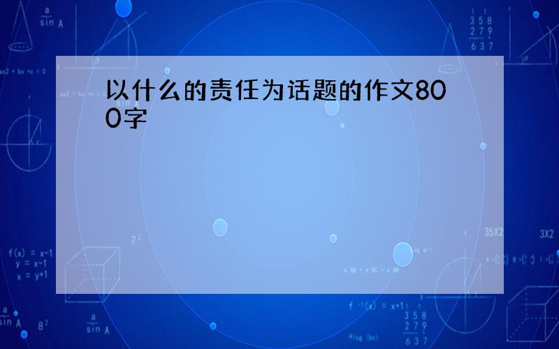 以什么的责任为话题的作文800字