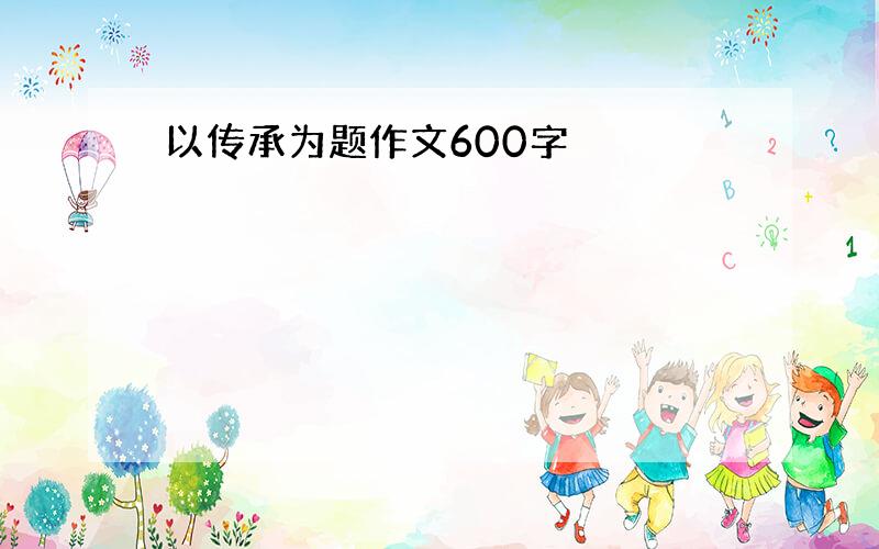 以传承为题作文600字