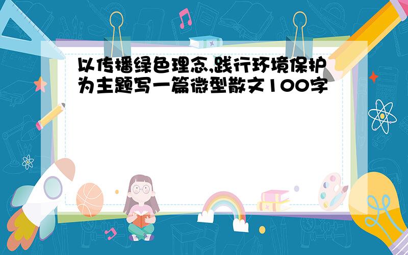 以传播绿色理念,践行环境保护为主题写一篇微型散文100字