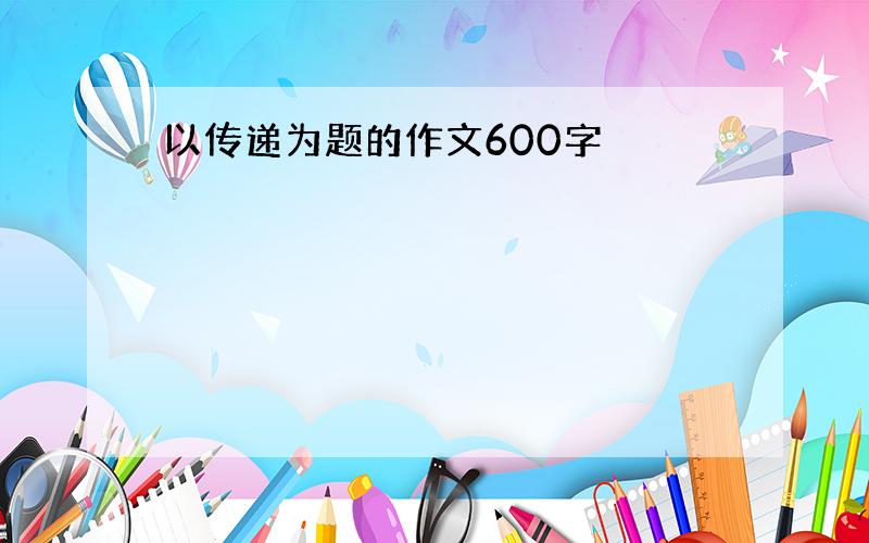 以传递为题的作文600字