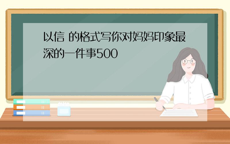 以信 的格式写你对妈妈印象最深的一件事500