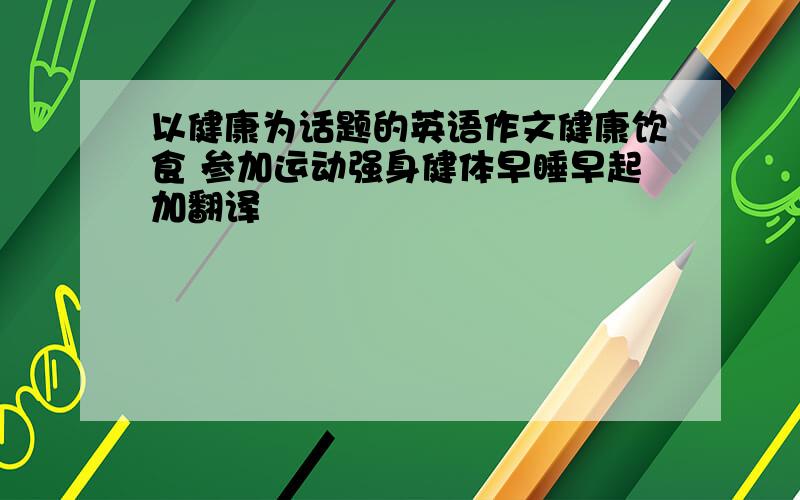 以健康为话题的英语作文健康饮食 参加运动强身健体早睡早起加翻译