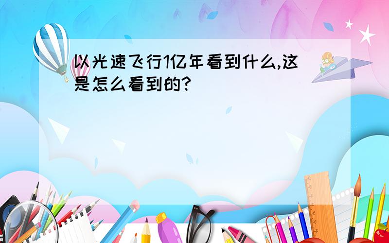 以光速飞行1亿年看到什么,这是怎么看到的?