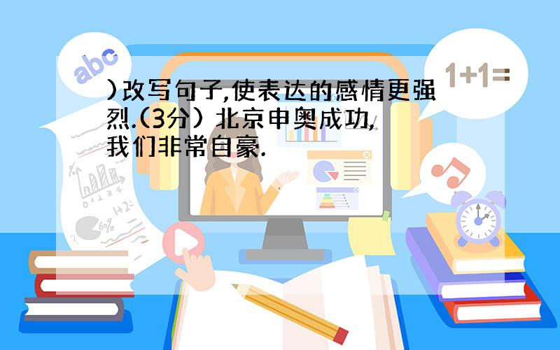 )改写句子,使表达的感情更强烈.(3分) 北京申奥成功,我们非常自豪.