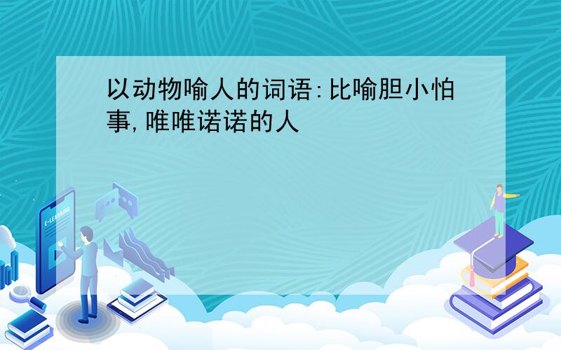 以动物喻人的词语:比喻胆小怕事,唯唯诺诺的人