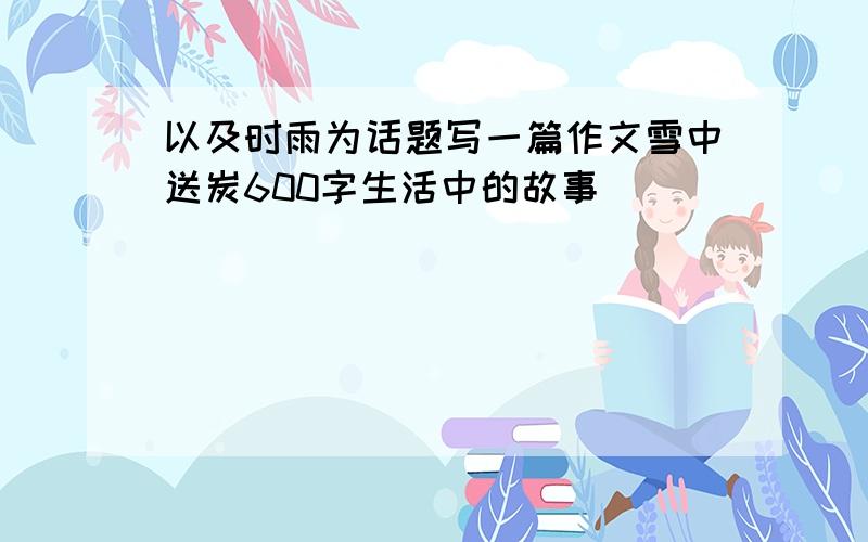 以及时雨为话题写一篇作文雪中送炭600字生活中的故事