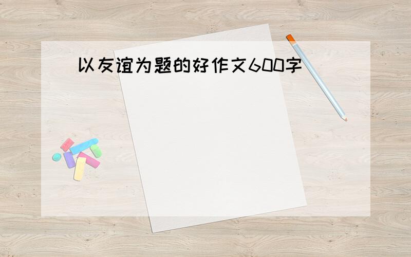 以友谊为题的好作文600字