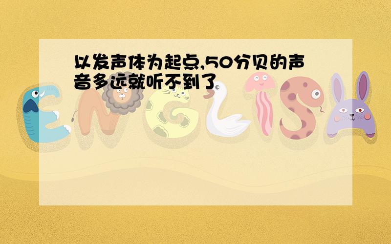 以发声体为起点,50分贝的声音多远就听不到了