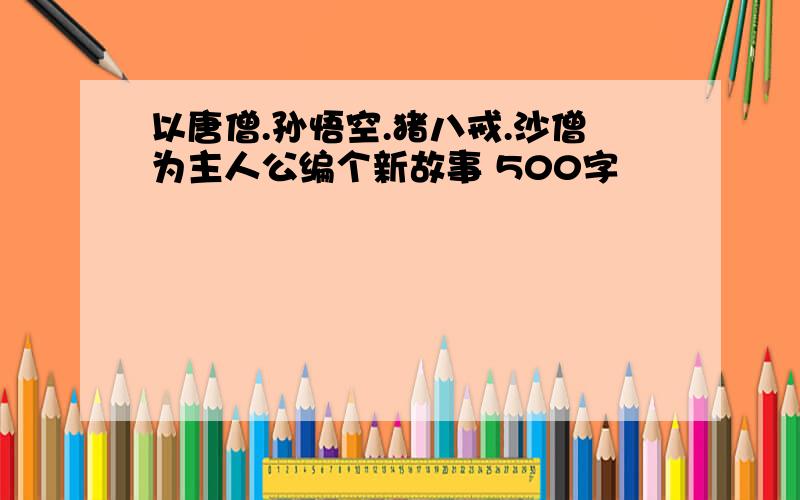 以唐僧.孙悟空.猪八戒.沙僧为主人公编个新故事 500字