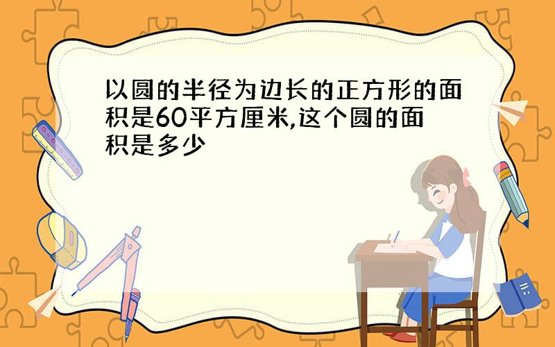 以圆的半径为边长的正方形的面积是60平方厘米,这个圆的面积是多少