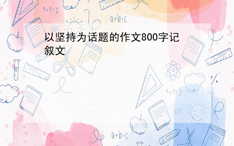 以坚持为话题的作文800字记叙文