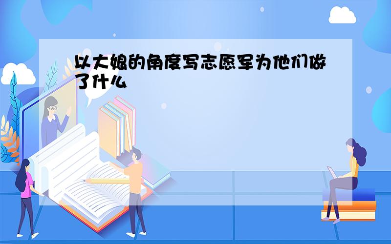 以大娘的角度写志愿军为他们做了什么