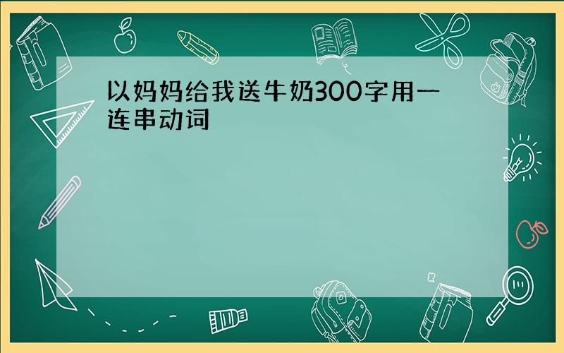 以妈妈给我送牛奶300字用一连串动词