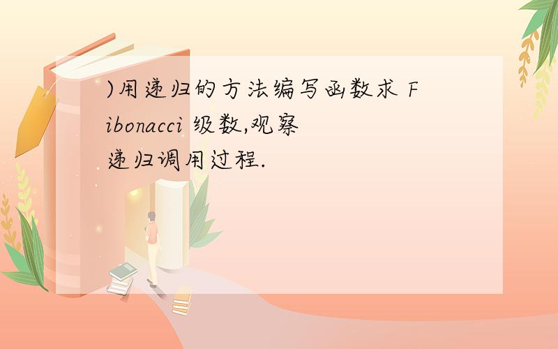 )用递归的方法编写函数求 Fibonacci 级数,观察递归调用过程.