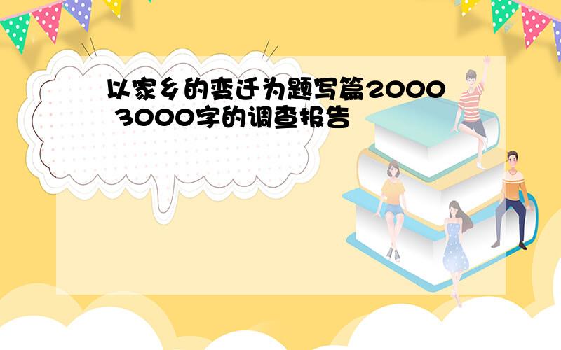 以家乡的变迁为题写篇2000 3000字的调查报告