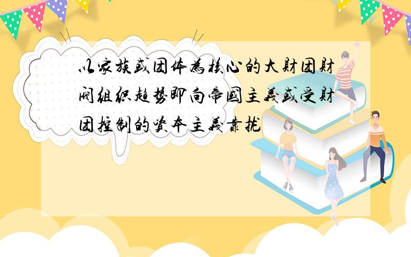 以家族或团体为核心的大财团财阀组织趋势即向帝国主义或受财团控制的资本主义靠拢