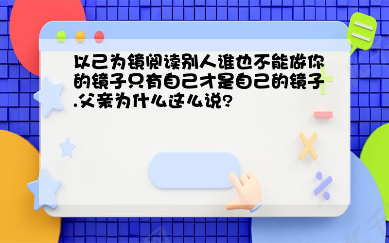 以己为镜阅读别人谁也不能做你的镜子只有自己才是自己的镜子.父亲为什么这么说?