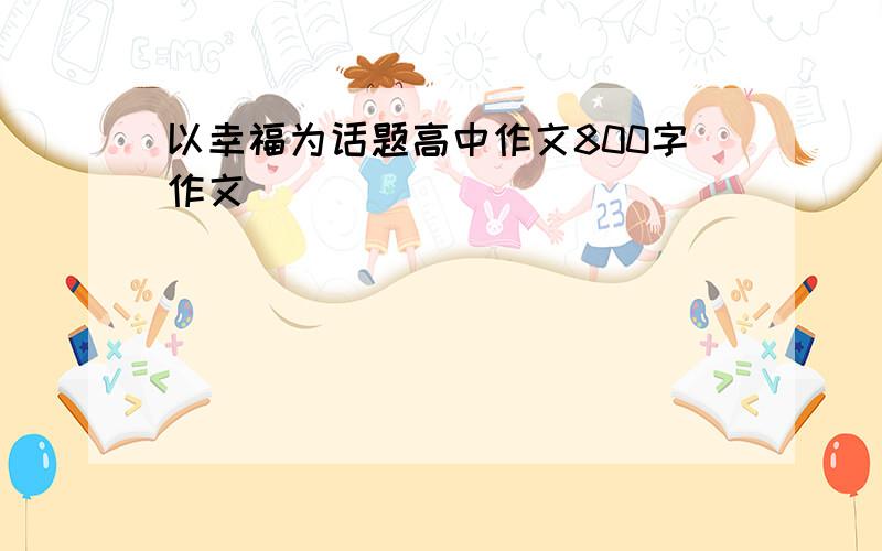 以幸福为话题高中作文800字作文