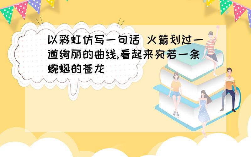 以彩虹仿写一句话 火箭划过一道绚丽的曲线,看起来宛若一条蜿蜒的苍龙