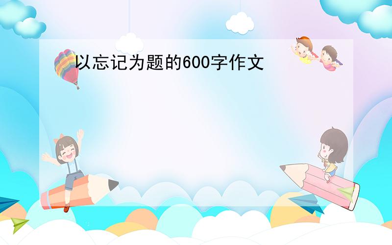 以忘记为题的600字作文